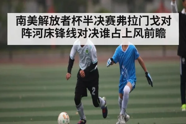 南美解放者杯半决赛弗拉门戈对阵河床锋线对决谁占上风前瞻